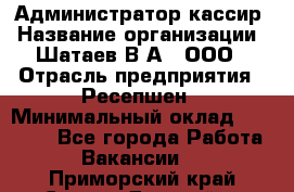 Администратор-кассир › Название организации ­ Шатаев В.А., ООО › Отрасль предприятия ­ Ресепшен › Минимальный оклад ­ 25 000 - Все города Работа » Вакансии   . Приморский край,Спасск-Дальний г.